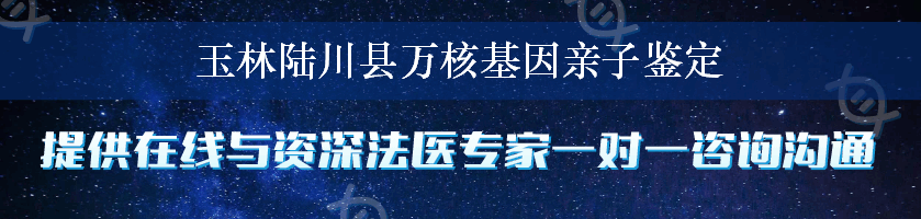 玉林陆川县万核基因亲子鉴定